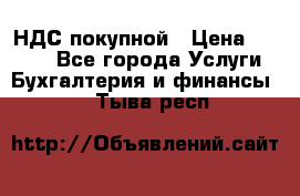 НДС покупной › Цена ­ 2 000 - Все города Услуги » Бухгалтерия и финансы   . Тыва респ.